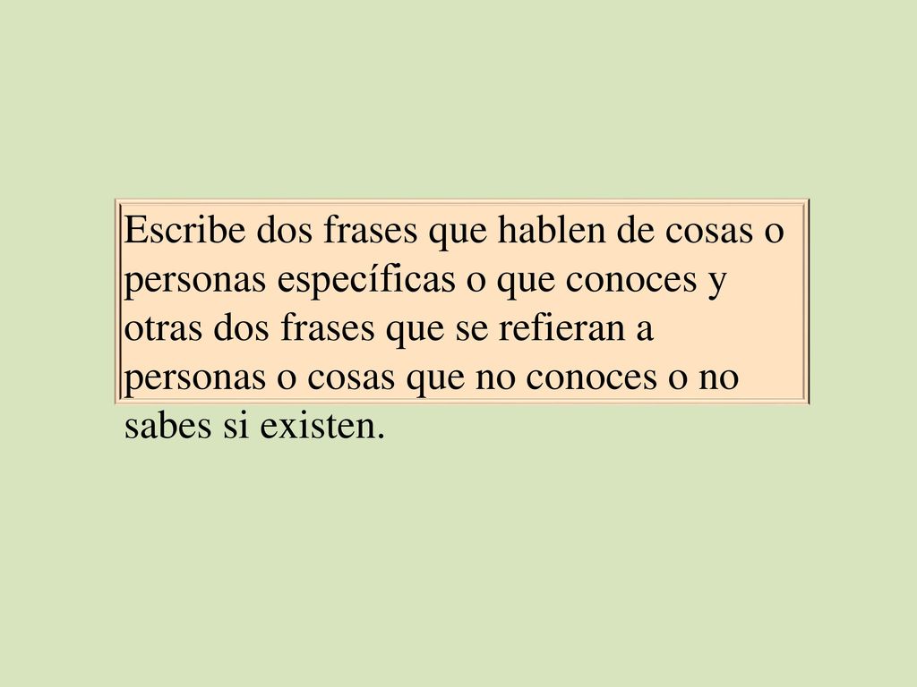 Escribe dos frases que hablen de cosas o personas específicas o que conoces y otras dos frases que se refieran a personas o cosas que no conoces o no sabes si existen.