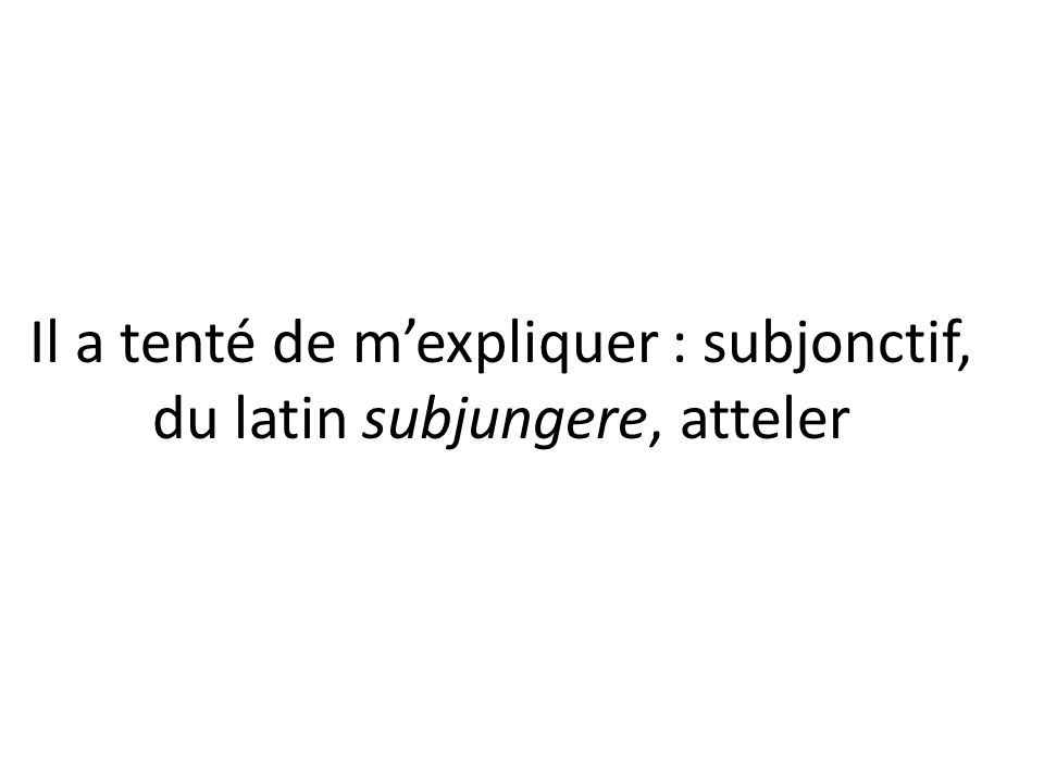 Il a tenté de m’expliquer : subjonctif, du latin subjungere, atteler