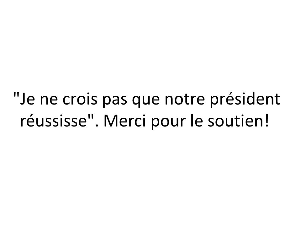 Je ne crois pas que notre président réussisse . Merci pour le soutien!
