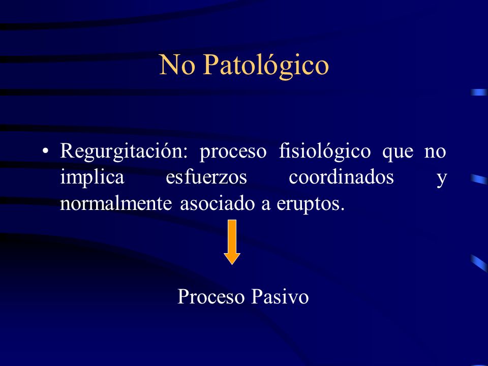 No Patológico Regurgitación: proceso fisiológico que no implica esfuerzos coordinados y normalmente asociado a eruptos.