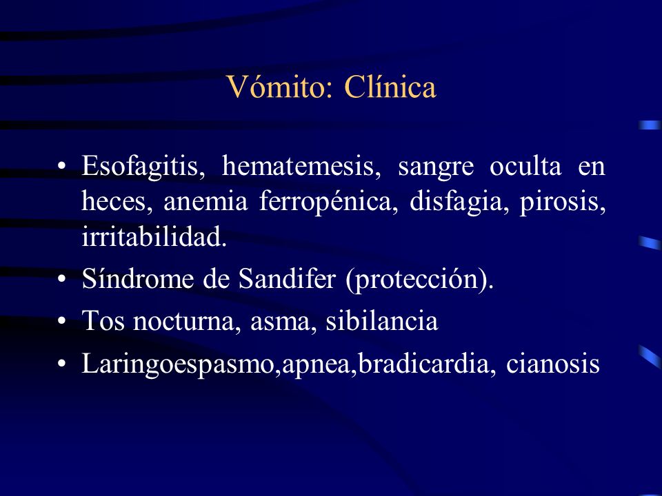 Vómito: Clínica Esofagitis, hematemesis, sangre oculta en heces, anemia ferropénica, disfagia, pirosis, irritabilidad.