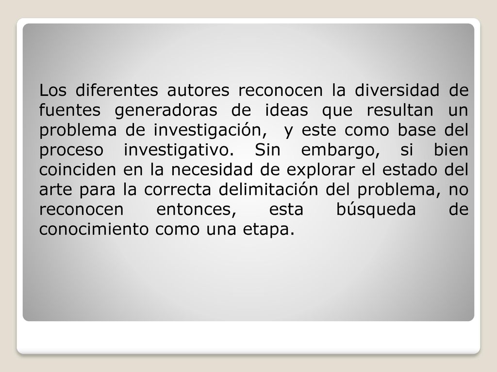 Los diferentes autores reconocen la diversidad de fuentes generadoras de ideas que resultan un problema de investigación, y este como base del proceso investigativo.
