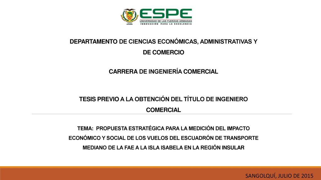 DEPARTAMENTO DE CIENCIAS ECONÓMICAS, ADMINISTRATIVAS Y DE COMERCIO CARRERA DE INGENIERÍA COMERCIAL TESIS PREVIO A LA OBTENCIÓN DEL TÍTULO DE INGENIERO COMERCIAL TEMA: PROPUESTA ESTRATÉGICA PARA LA MEDICIÓN DEL IMPACTO ECONÓMICO Y SOCIAL DE LOS VUELOS DEL ESCUADRÓN DE TRANSPORTE MEDIANO DE LA FAE A LA ISLA ISABELA EN LA REGIÓN INSULAR