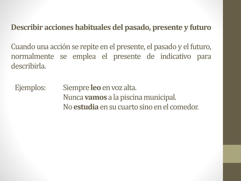 Describir acciones habituales del pasado, presente y futuro Cuando una acción se repite en el presente, el pasado y el futuro, normalmente se emplea el presente de indicativo para describirla.