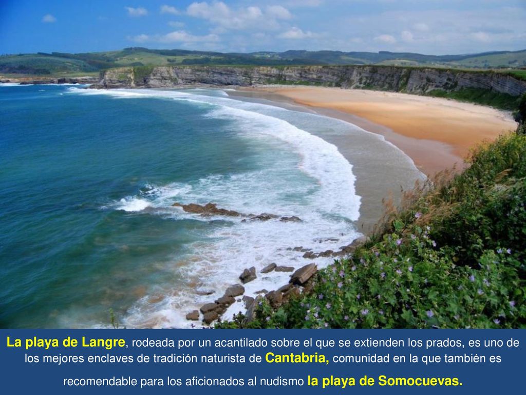 La playa de Langre, rodeada por un acantilado sobre el que se extienden los prados, es uno de los mejores enclaves de tradición naturista de Cantabria, comunidad en la que también es recomendable para los aficionados al nudismo la playa de Somocuevas.