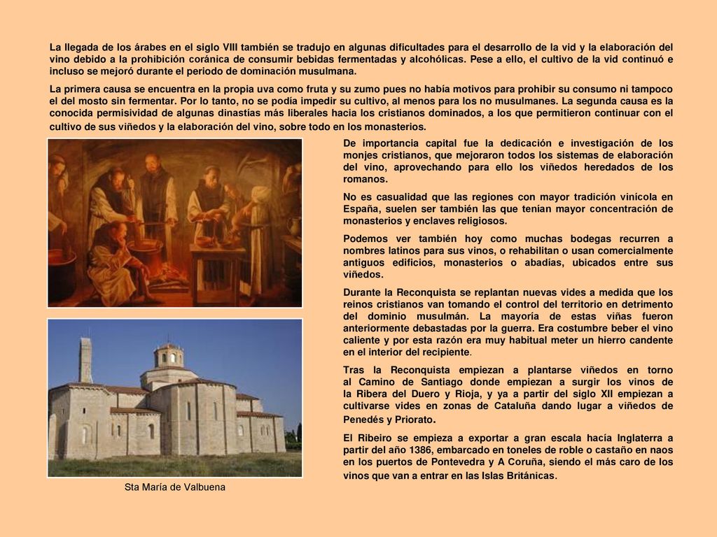 La llegada de los árabes en el siglo VIII también se tradujo en algunas dificultades para el desarrollo de la vid y la elaboración del vino debido a la prohibición coránica de consumir bebidas fermentadas y alcohólicas. Pese a ello, el cultivo de la vid continuó e incluso se mejoró durante el periodo de dominación musulmana.