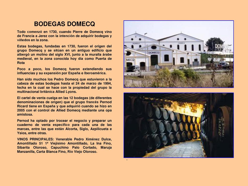 BODEGAS DOMECQ Todo comenzó en 1730, cuando Pierre de Domecq vino de Francia a Jerez con la intención de adquirir bodegas y viñedos en la zona.