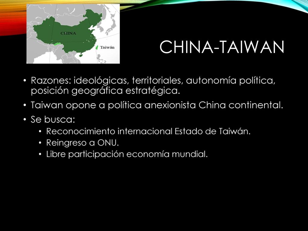 CHINA-TAIWAN Razones: ideológicas, territoriales, autonomía política, posición geográfica estratégica.