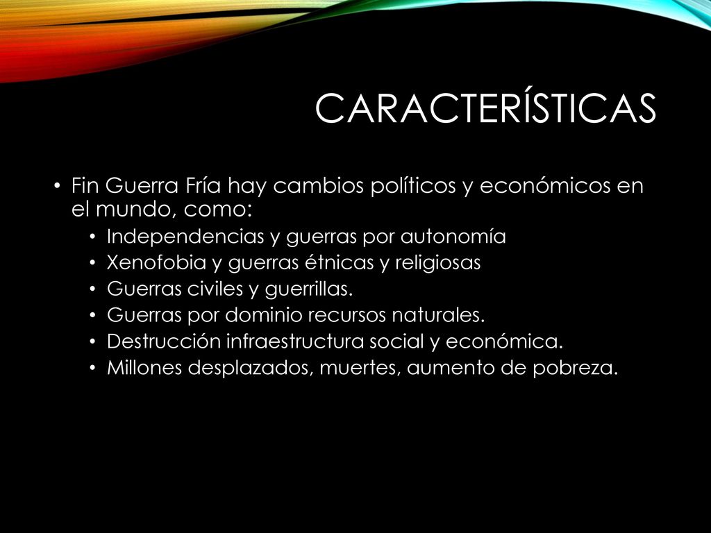 Características Fin Guerra Fría hay cambios políticos y económicos en el mundo, como: Independencias y guerras por autonomía.