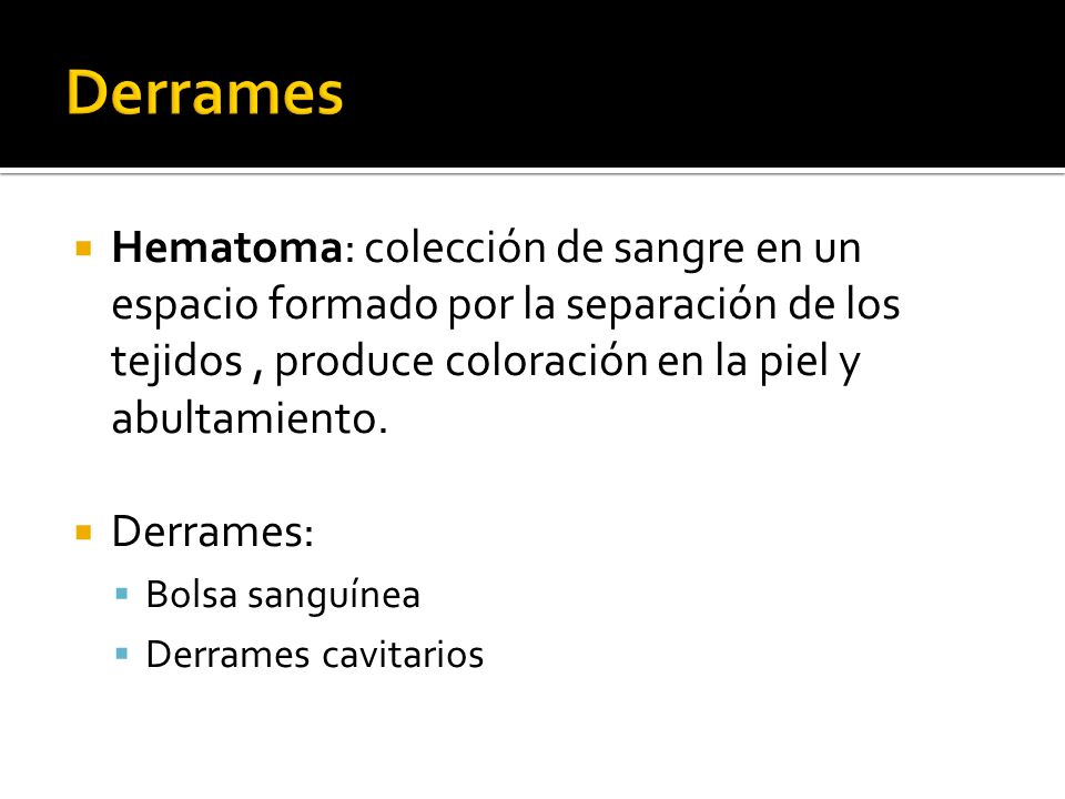 Derrames Hematoma: colección de sangre en un espacio formado por la separación de los tejidos , produce coloración en la piel y abultamiento.