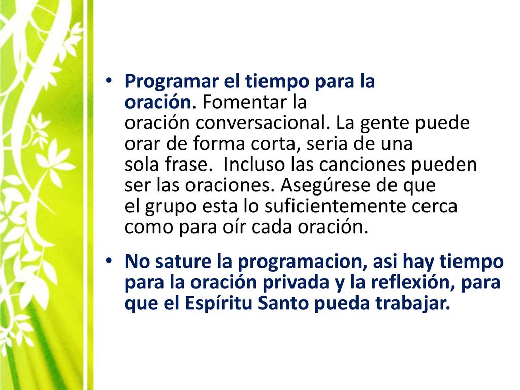 Programar el tiempo para la oración. Fomentar la oración conversacional. La gente puede orar de forma corta, seria de una sola frase. Incluso las canciones pueden ser las oraciones. Asegúrese de que el grupo esta lo suficientemente cerca como para oír cada oración.