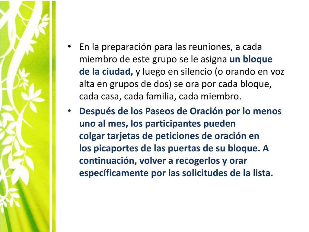 En la preparación para las reuniones, a cada miembro de este grupo se le asigna un bloque de la ciudad, y luego en silencio (o orando en voz alta en grupos de dos) se ora por cada bloque, cada casa, cada familia, cada miembro.