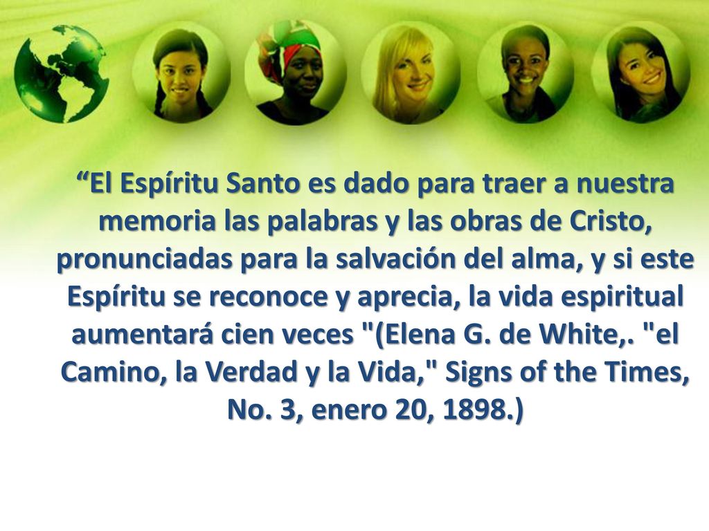 El Espíritu Santo es dado para traer a nuestra memoria las palabras y las obras de Cristo, pronunciadas para la salvación del alma, y si este Espíritu se reconoce y aprecia, la vida espiritual aumentará cien veces (Elena G.