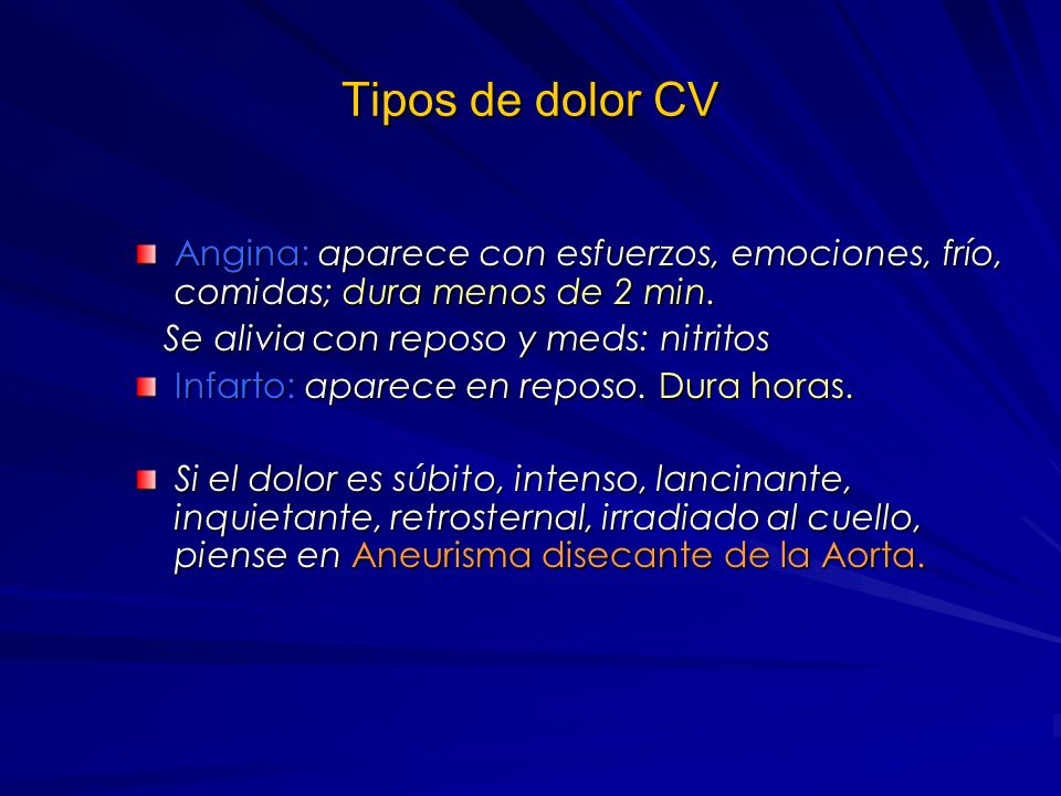 Tipos de dolor CV Angina: aparece con esfuerzos, emociones, frío, comidas; dura menos de 2 min. Se alivia con reposo y meds: nitritos.