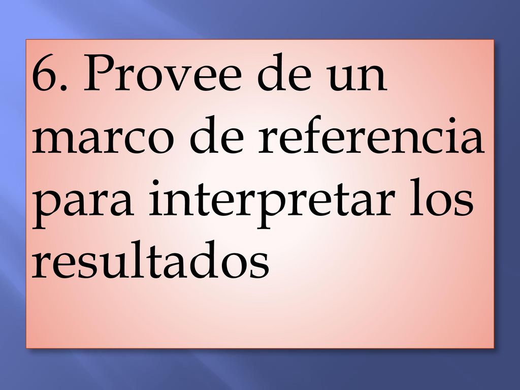 6. Provee de un marco de referencia para interpretar los resultados