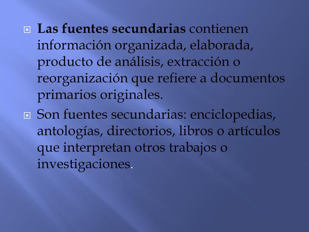 Las fuentes secundarias contienen información organizada, elaborada, producto de análisis, extracción o reorganización que refiere a documentos primarios originales.