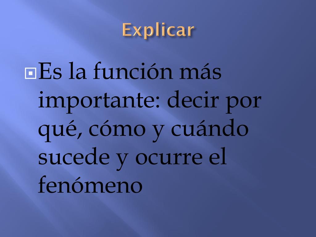 Explicar Es la función más importante: decir por qué, cómo y cuándo sucede y ocurre el fenómeno