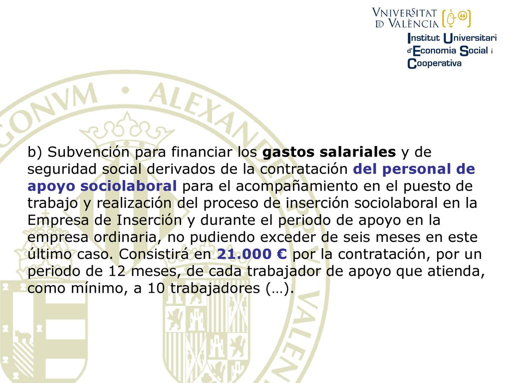 b) Subvención para financiar los gastos salariales y de seguridad social derivados de la contratación del personal de apoyo sociolaboral para el acompañamiento en el puesto de trabajo y realización del proceso de inserción sociolaboral en la Empresa de Inserción y durante el periodo de apoyo en la empresa ordinaria, no pudiendo exceder de seis meses en este último caso.