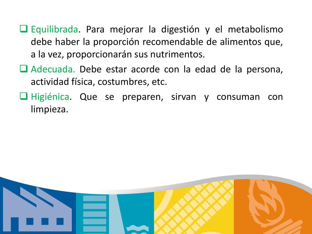 Equilibrada. Para mejorar la digestión y el metabolismo debe haber la proporción recomendable de alimentos que, a la vez, proporcionarán sus nutrimentos.
