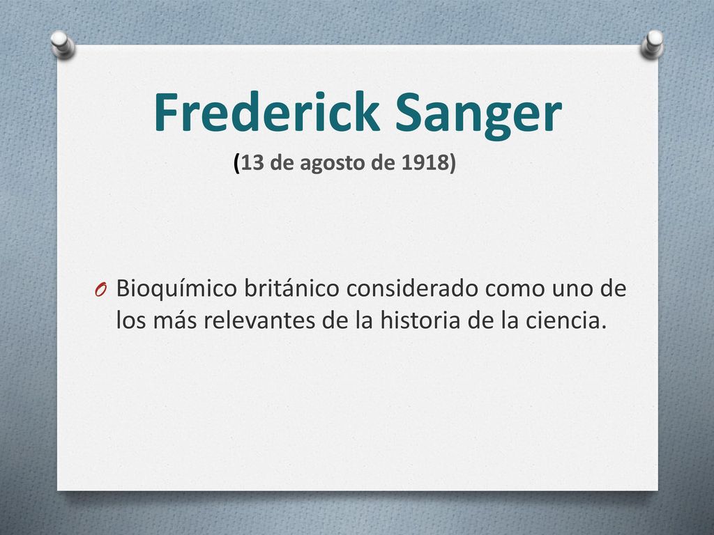 Frederick Sanger (13 de agosto de 1918) Bioquímico británico considerado como uno de los más relevantes de la historia de la ciencia.