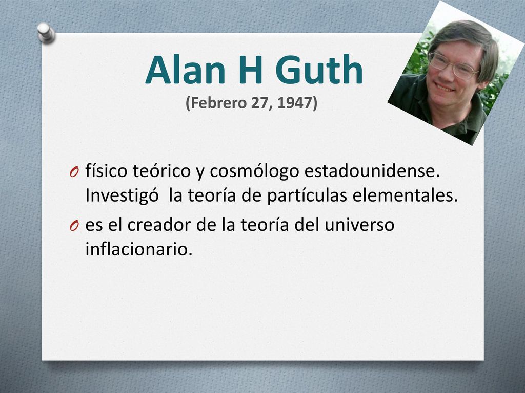 Alan H Guth (Febrero 27, 1947) físico teórico y cosmólogo estadounidense. Investigó la teoría de partículas elementales.