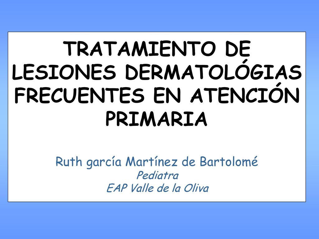 TRATAMIENTO DE LESIONES DERMATOLÓGIAS FRECUENTES EN ATENCIÓN PRIMARIA Ruth garcía Martínez de Bartolomé Pediatra EAP Valle de la Oliva