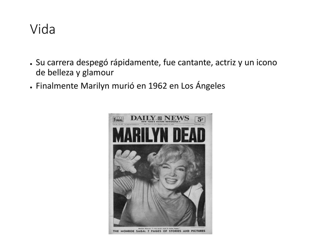 Vida Su carrera despegó rápidamente, fue cantante, actriz y un icono de belleza y glamour. Finalmente Marilyn murió en 1962 en Los Ángeles.
