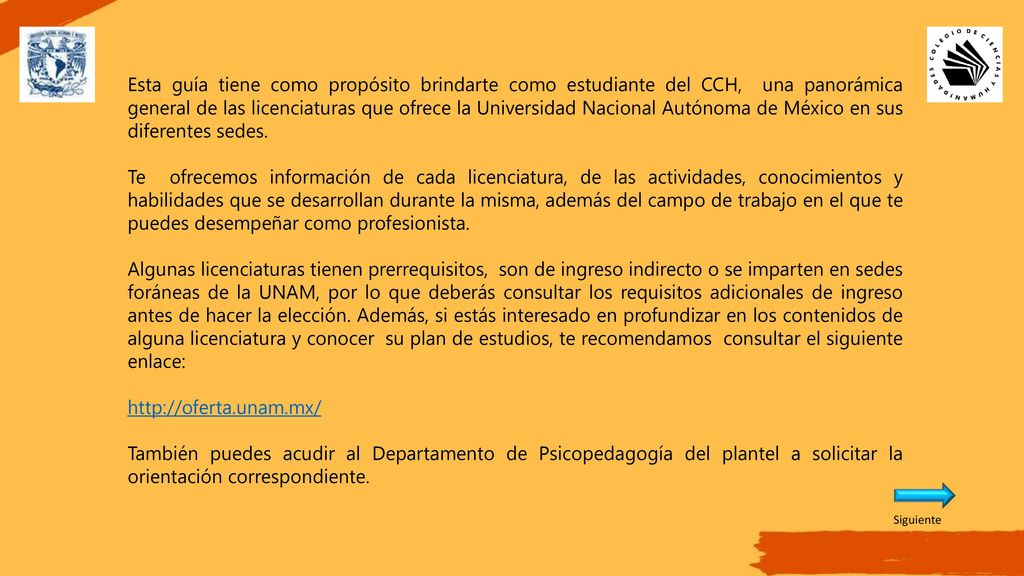 Esta guía tiene como propósito brindarte como estudiante del CCH, una panorámica general de las licenciaturas que ofrece la Universidad Nacional Autónoma de México en sus diferentes sedes.