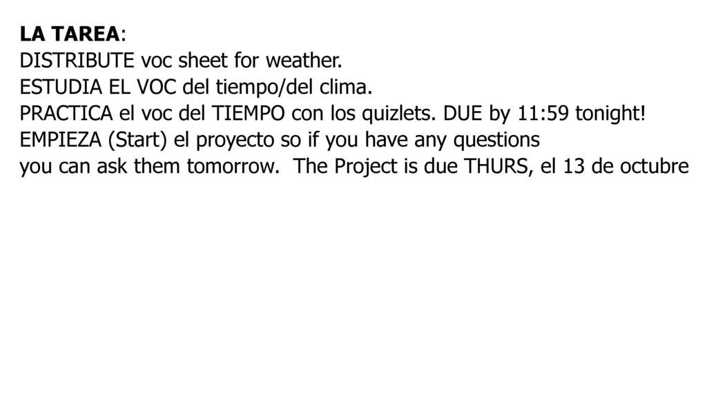 LA TAREA: DISTRIBUTE voc sheet for weather. ESTUDIA EL VOC del tiempo/del clima. PRACTICA el voc del TIEMPO con los quizlets. DUE by 11:59 tonight!