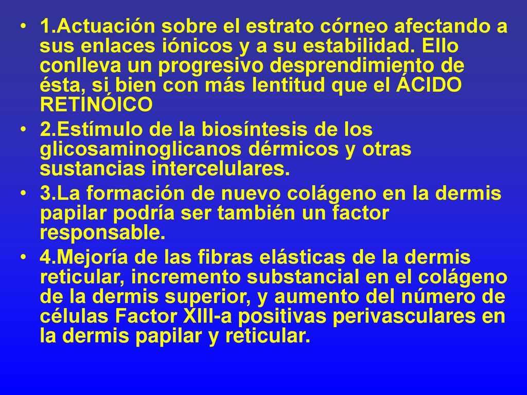 1.Actuación sobre el estrato córneo afectando a sus enlaces iónicos y a su estabilidad. Ello conlleva un progresivo desprendimiento de ésta, si bien con más lentitud que el ÁCIDO RETINÓICO