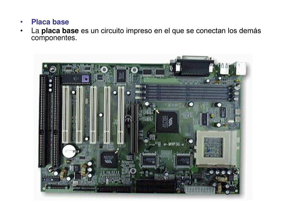 Placa base La placa base es un circuito impreso en el que se conectan los demás componentes.