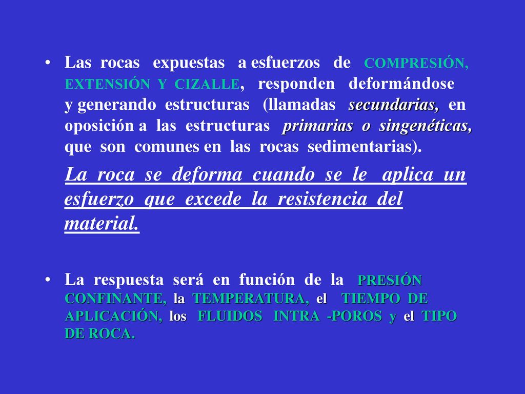 Las rocas expuestas a esfuerzos de COMPRESIÓN, EXTENSIÓN Y CIZALLE, responden deformándose y generando estructuras (llamadas secundarias, en oposición a las estructuras primarias o singenéticas, que son comunes en las rocas sedimentarias).