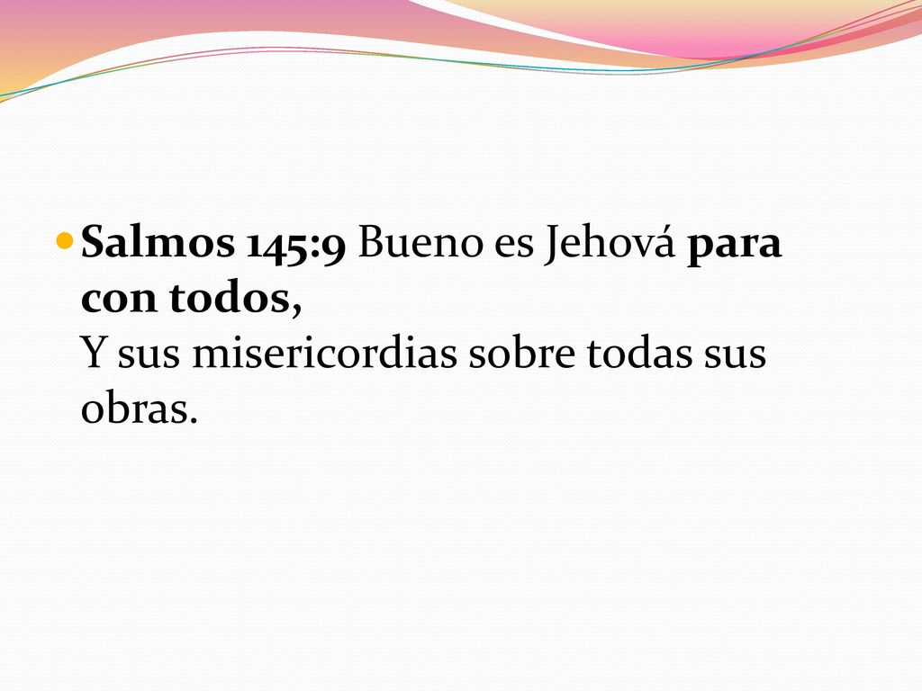 Salmos 145:9 Bueno es Jehová para con todos, Y sus misericordias sobre todas sus obras.