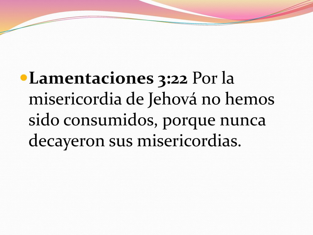 Lamentaciones 3:22 Por la misericordia de Jehová no hemos sido consumidos, porque nunca decayeron sus misericordias.