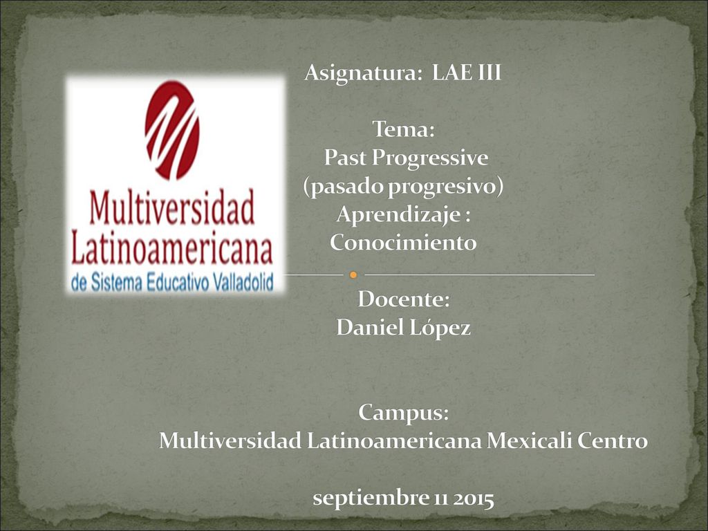 Asignatura: LAE III Tema: Past Progressive (pasado progresivo) Aprendizaje : Conocimiento Docente: Daniel López Campus: Multiversidad Latinoamericana Mexicali Centro septiembre