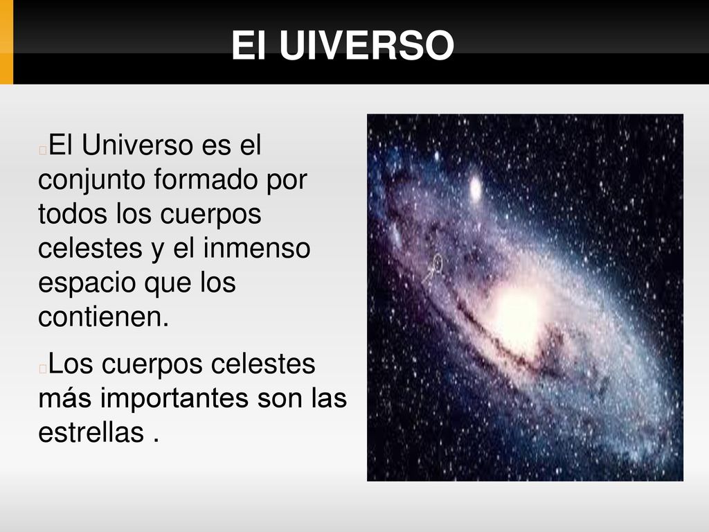 El UIVERSO El Universo es el conjunto formado por todos los cuerpos celestes y el inmenso espacio que los contienen.