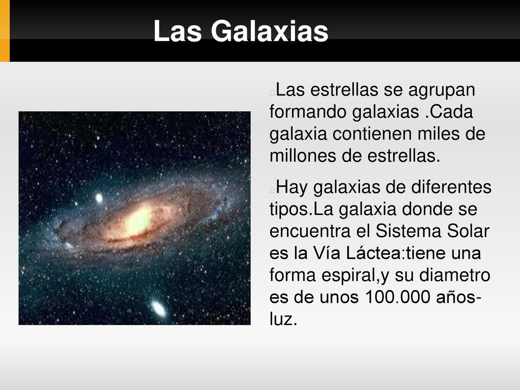Las Galaxias Las estrellas se agrupan formando galaxias .Cada galaxia contienen miles de millones de estrellas.