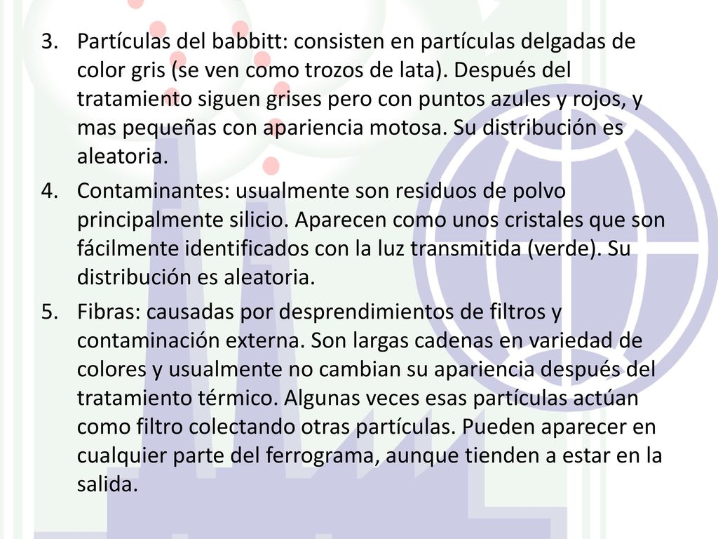 Partículas del babbitt: consisten en partículas delgadas de color gris (se ven como trozos de lata). Después del tratamiento siguen grises pero con puntos azules y rojos, y mas pequeñas con apariencia motosa. Su distribución es aleatoria.