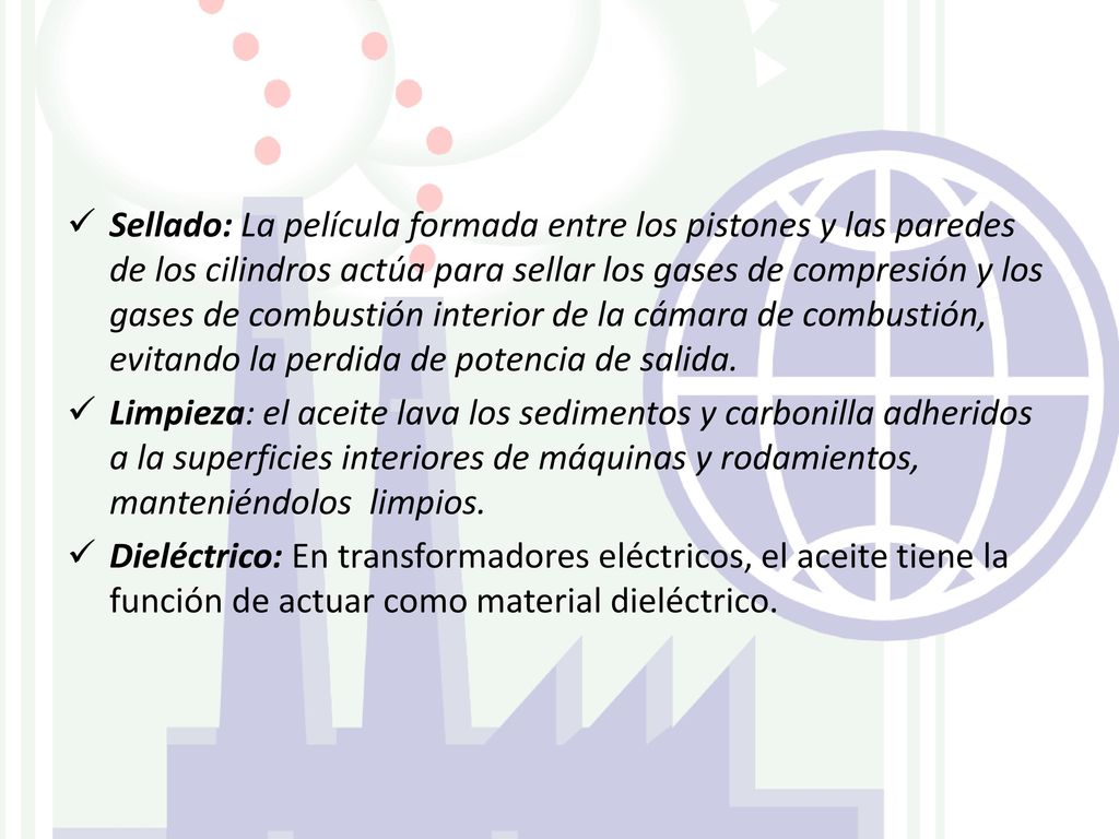 Sellado: La película formada entre los pistones y las paredes de los cilindros actúa para sellar los gases de compresión y los gases de combustión interior de la cámara de combustión, evitando la perdida de potencia de salida.