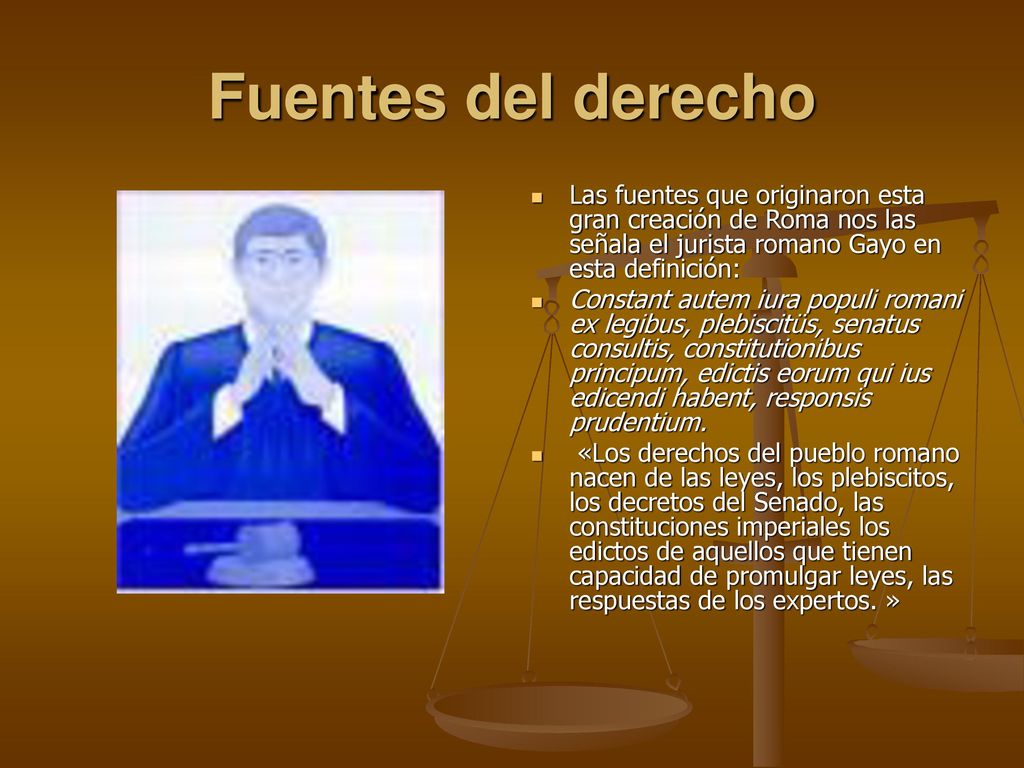 Fuentes del derecho Las fuentes que originaron esta gran creación de Roma nos las señala el jurista romano Gayo en esta definición: