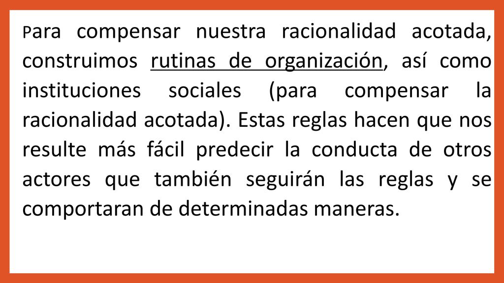 Para compensar nuestra racionalidad acotada, construimos rutinas de organización, así como instituciones sociales (para compensar la racionalidad acotada).