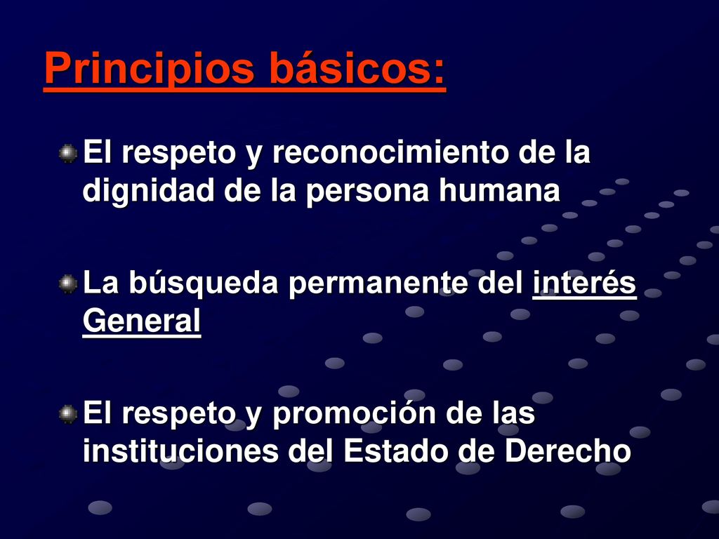 Principios básicos: El respeto y reconocimiento de la dignidad de la persona humana. La búsqueda permanente del interés General.