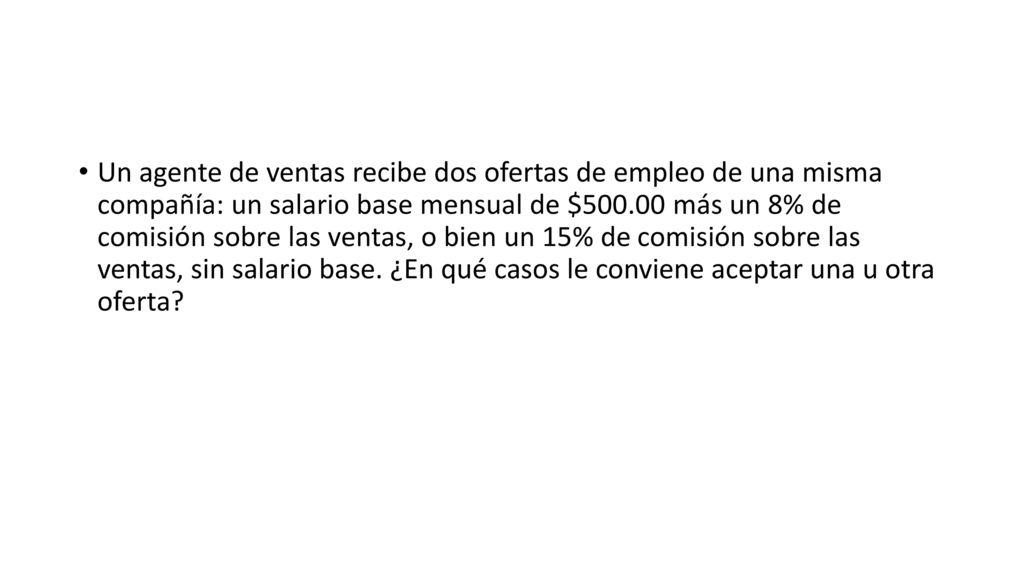 Un agente de ventas recibe dos ofertas de empleo de una misma compañía: un salario base mensual de $ más un 8% de comisión sobre las ventas, o bien un 15% de comisión sobre las ventas, sin salario base.
