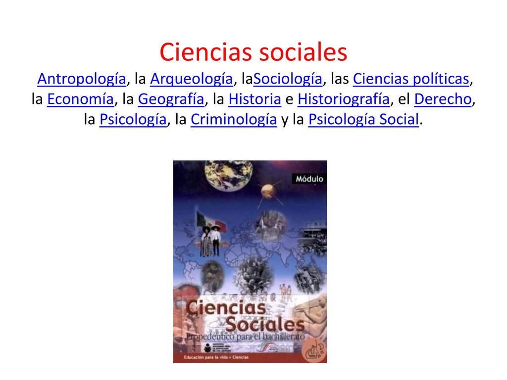 Ciencias sociales Antropología, la Arqueología, laSociología, las Ciencias políticas, la Economía, la Geografía, la Historia e Historiografía, el Derecho, la Psicología, la Criminología y la Psicología Social.