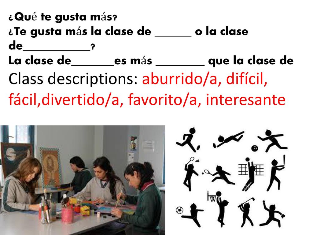 ¿Qué te gusta más. ¿Te gusta más la clase de ______ o la clase de___________.