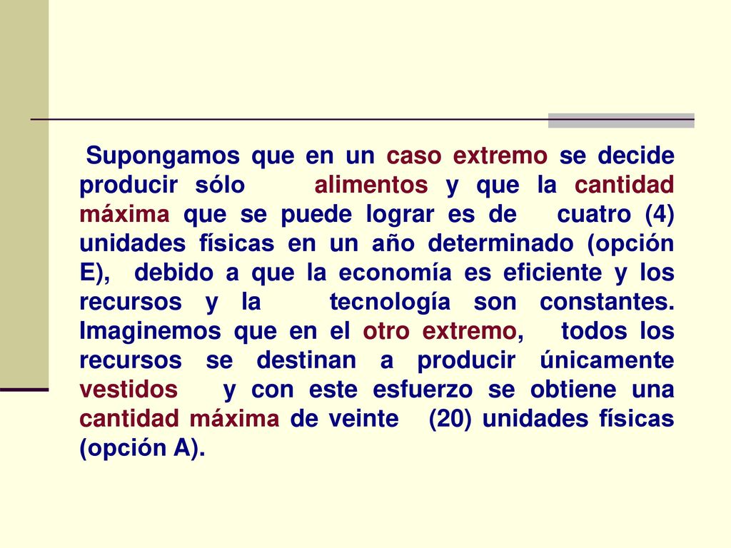 Supongamos que en un caso extremo se decide producir sólo alimentos y que la cantidad máxima que se puede lograr es de cuatro (4) unidades físicas en un año determinado (opción E), debido a que la economía es eficiente y los recursos y la tecnología son constantes.