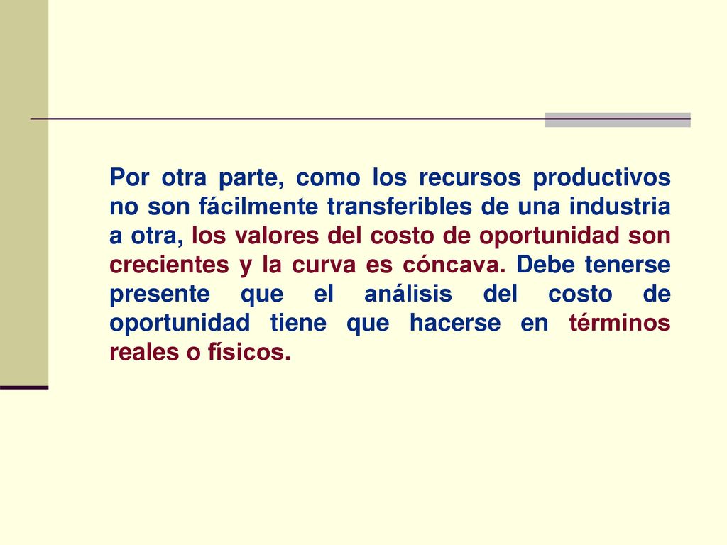 Por otra parte, como los recursos productivos no son fácilmente transferibles de una industria a otra, los valores del costo de oportunidad son crecientes y la curva es cóncava.