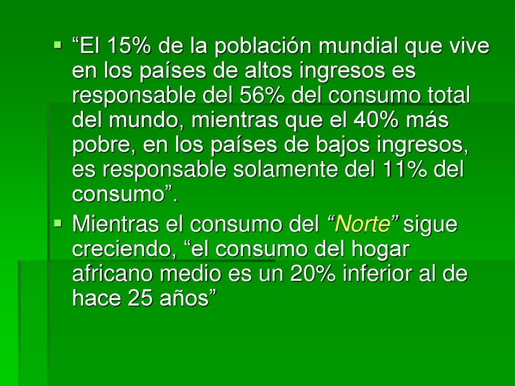 El 15% de la población mundial que vive en los países de altos ingresos es responsable del 56% del consumo total del mundo, mientras que el 40% más pobre, en los países de bajos ingresos, es responsable solamente del 11% del consumo .