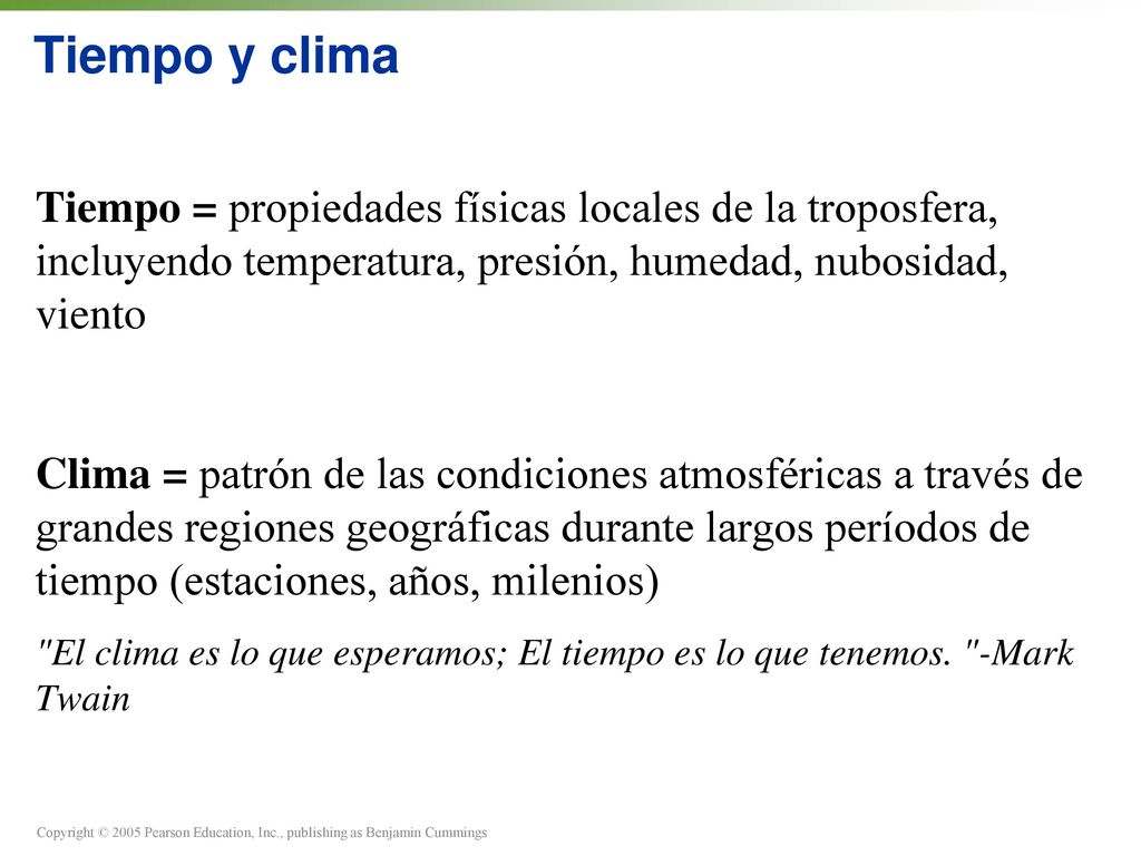 Tiempo y clima Tiempo = propiedades físicas locales de la troposfera, incluyendo temperatura, presión, humedad, nubosidad, viento.