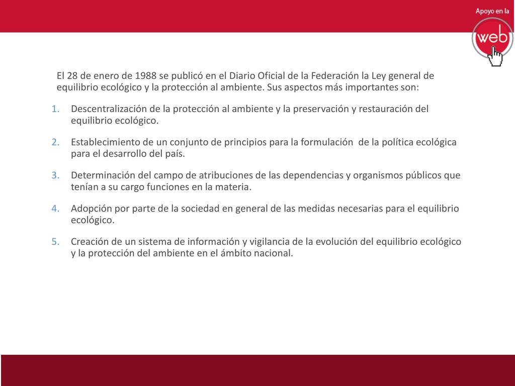 El 28 de enero de 1988 se publicó en el Diario Oficial de la Federación la Ley general de equilibrio ecológico y la protección al ambiente. Sus aspectos más importantes son: